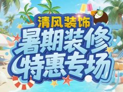 清風(fēng)裝飾暑期裝修特惠專場，樂享裝修狂歡！